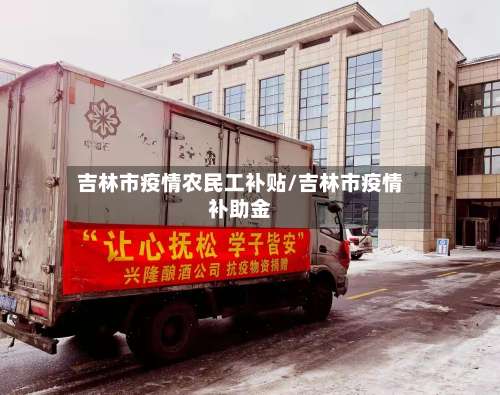 吉林市疫情农民工补贴/吉林市疫情补助金