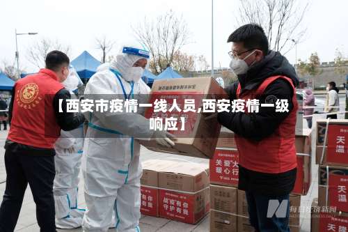 【西安市疫情一线人员,西安疫情一级响应】