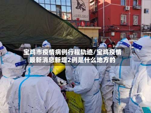 宝鸡市疫情病例行程轨迹/宝鸡疫情最新消息新增2例是什么地方的