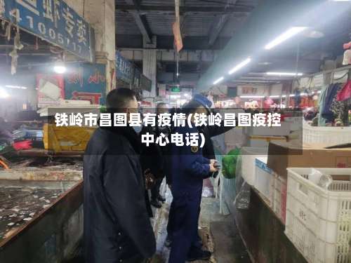 铁岭市昌图县有疫情(铁岭昌图疫控中心电话)