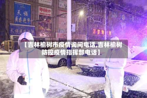 【吉林榆树市疫情询问电话,吉林榆树防控疫情指挥部电话】-第2张图片