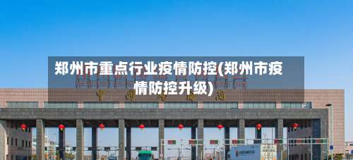 郑州市重点行业疫情防控(郑州市疫情防控升级)