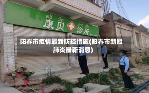 阳春市疫情最新防控措施(阳春市新冠肺炎最新消息)