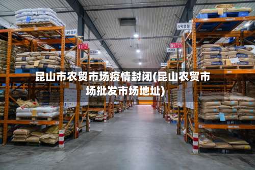 昆山市农贸市场疫情封闭(昆山农贸市场批发市场地址)-第3张图片