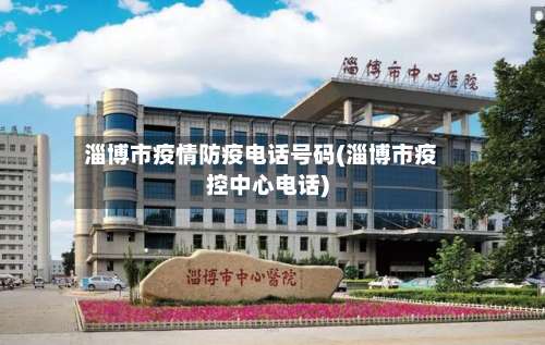 淄博市疫情防疫电话号码(淄博市疫控中心电话)
