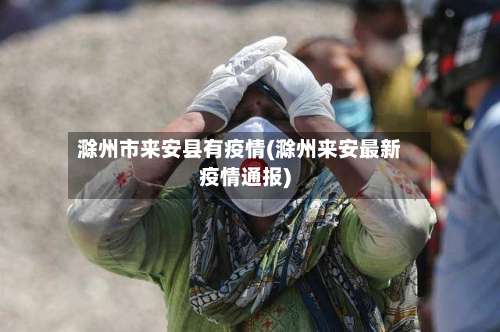滁州市来安县有疫情(滁州来安最新疫情通报)