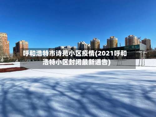 呼和浩特市诗苑小区疫情(2021呼和浩特小区封闭最新通告)