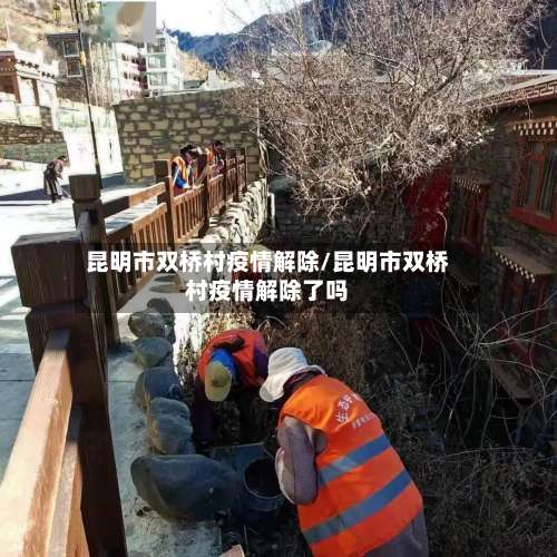 昆明市双桥村疫情解除/昆明市双桥村疫情解除了吗