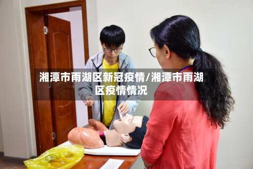 湘潭市雨湖区新冠疫情/湘潭市雨湖区疫情情况-第2张图片
