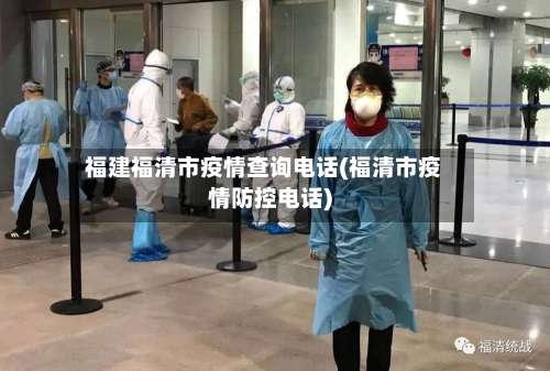 福建福清市疫情查询电话(福清市疫情防控电话)-第3张图片