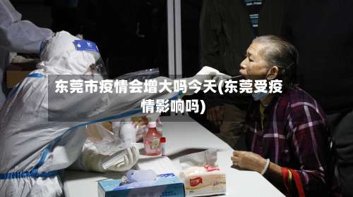 东莞市疫情会增大吗今天(东莞受疫情影响吗)
