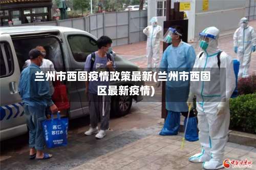 兰州市西固疫情政策最新(兰州市西固区最新疫情)