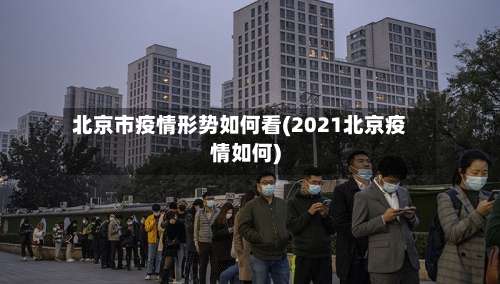 北京市疫情形势如何看(2021北京疫情如何)