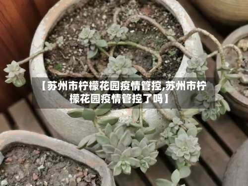 【苏州市柠檬花园疫情管控,苏州市柠檬花园疫情管控了吗】