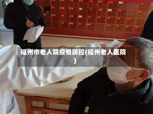 福州市老人院疫情防控(福州老人医院)-第2张图片