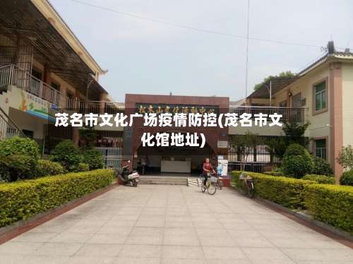 茂名市文化广场疫情防控(茂名市文化馆地址)
