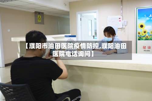 【濮阳市油田医院疫情防控,濮阳油田医院电话询问】