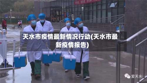 天水市疫情最新情况行动(天水市最新疫情报告)