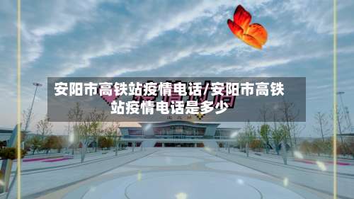 安阳市高铁站疫情电话/安阳市高铁站疫情电话是多少-第2张图片