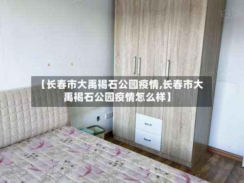【长春市大禹褐石公园疫情,长春市大禹褐石公园疫情怎么样】
