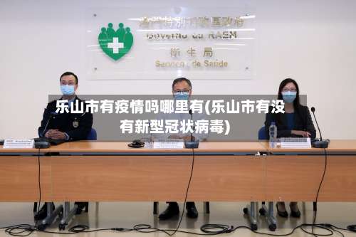 乐山市有疫情吗哪里有(乐山市有没有新型冠状病毒)