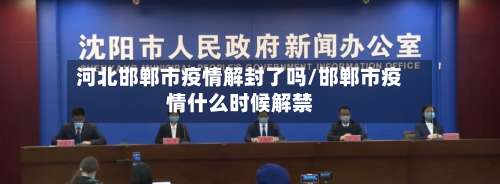 河北邯郸市疫情解封了吗/邯郸市疫情什么时候解禁