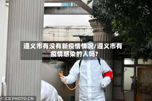 遵义市有没有新疫情情况/遵义市有疫情感染的人吗?-第3张图片