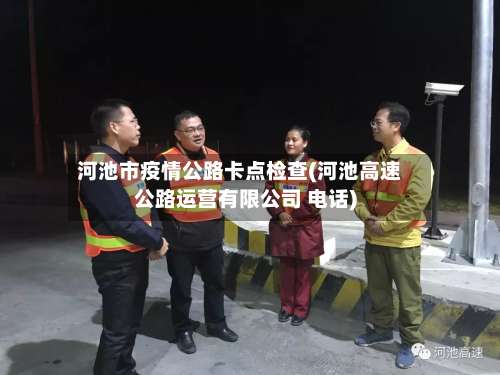 河池市疫情公路卡点检查(河池高速公路运营有限公司 电话)