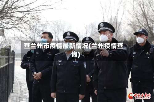 查兰州市疫情最新情况(兰州疫情查询)