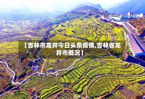 【吉林市龙井今日头条疫情,吉林省龙井市概况】