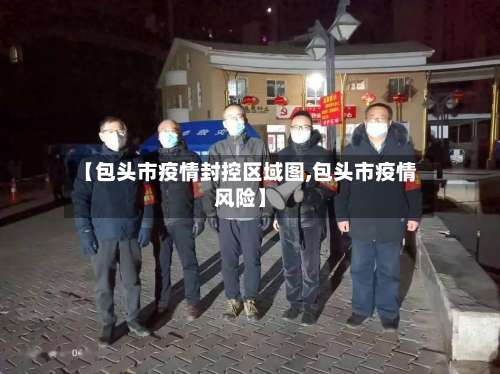 【包头市疫情封控区域图,包头市疫情风险】