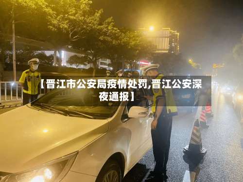 【晋江市公安局疫情处罚,晋江公安深夜通报】-第2张图片