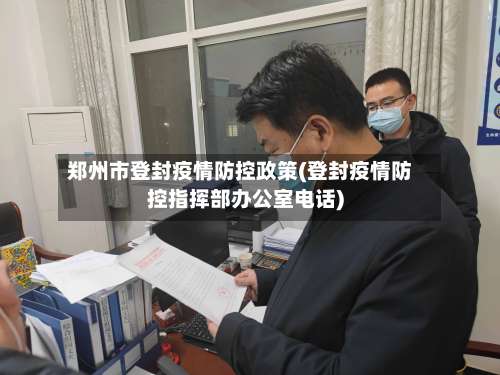 郑州市登封疫情防控政策(登封疫情防控指挥部办公室电话)