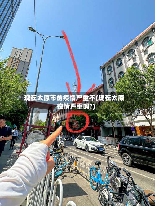 现在太原市的疫情严重不(现在太原疫情严重吗?)