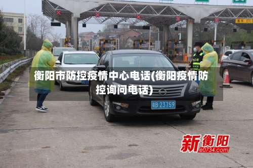 衡阳市防控疫情中心电话(衡阳疫情防控询问电话)-第2张图片