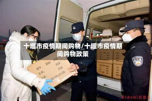 十堰市疫情期间购物/十堰市疫情期间购物政策