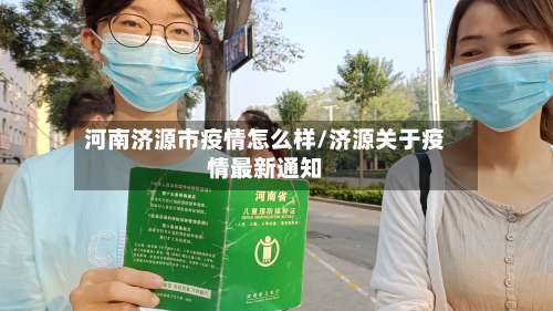 河南济源市疫情怎么样/济源关于疫情最新通知