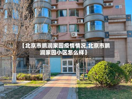 【北京市鹏润家园疫情情况,北京市鹏润家园小区怎么样】