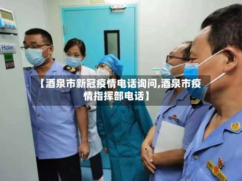 【酒泉市新冠疫情电话询问,酒泉市疫情指挥部电话】