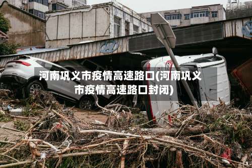 河南巩义市疫情高速路口(河南巩义市疫情高速路口封闭)