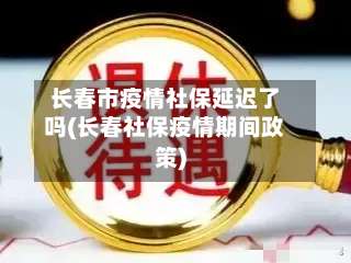 长春市疫情社保延迟了吗(长春社保疫情期间政策)