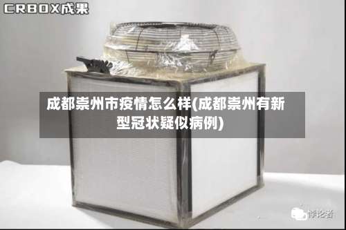 成都崇州市疫情怎么样(成都崇州有新型冠状疑似病例)-第3张图片