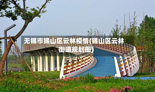 无锡市锡山区云林疫情(锡山区云林街道规划图)-第3张图片