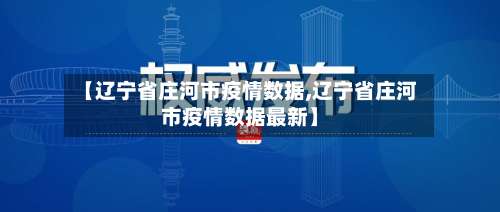 【辽宁省庄河市疫情数据,辽宁省庄河市疫情数据最新】-第2张图片