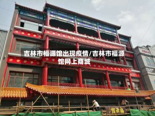 吉林市福源馆出现疫情/吉林市福源馆网上商城