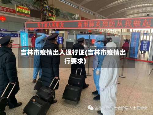 吉林市疫情出入通行证(吉林市疫情出行要求)