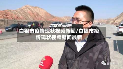 白银市疫情现状视频新闻/白银市疫情现状视频新闻最新