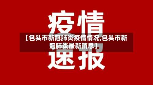 【包头市新冠肺炎疫情情况,包头市新冠肺炎最新消息】-第3张图片