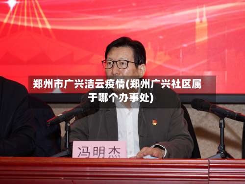 郑州市广兴洁云疫情(郑州广兴社区属于哪个办事处)