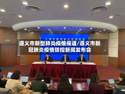 遵义市新型肺炎疫情报道/遵义市新冠肺炎疫情防控新闻发布会